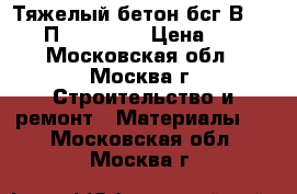 Тяжелый бетон бсг В15(200) П3 F100 W4 › Цена ­ 210 - Московская обл., Москва г. Строительство и ремонт » Материалы   . Московская обл.,Москва г.